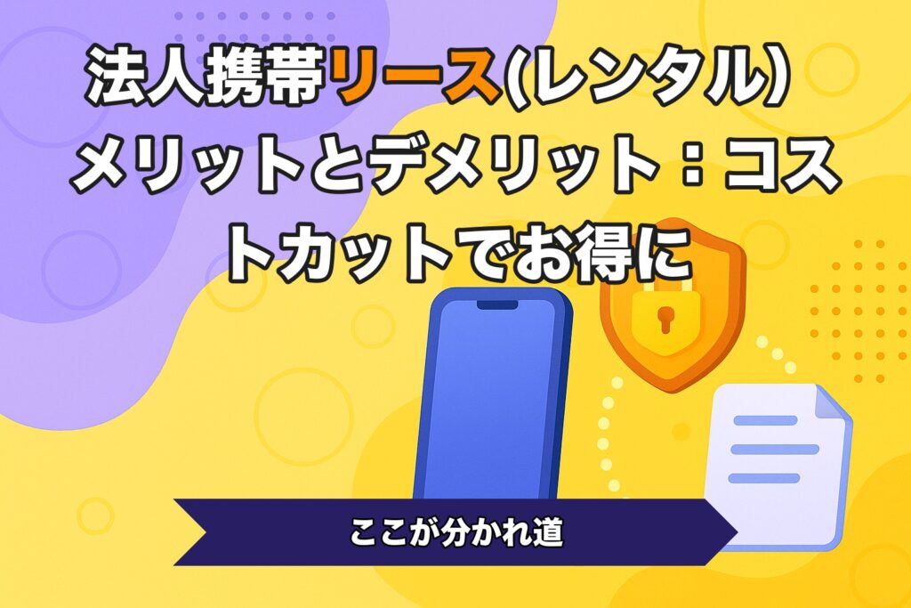法人携帯リース(レンタル）メリットとデメリット：コストカットでお得に