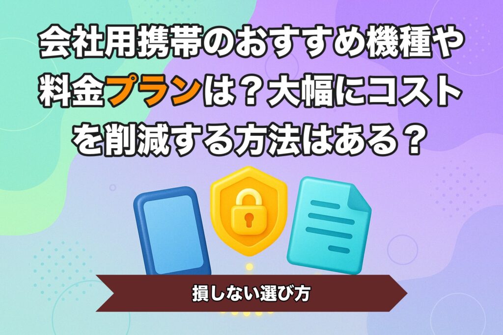 会社用携帯のおすすめ機種や料金プランは？大幅にコストを削減する方法はある？