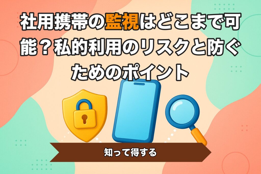 社用携帯の監視はどこまで可能？私的利用のリスクと防ぐためのポイント