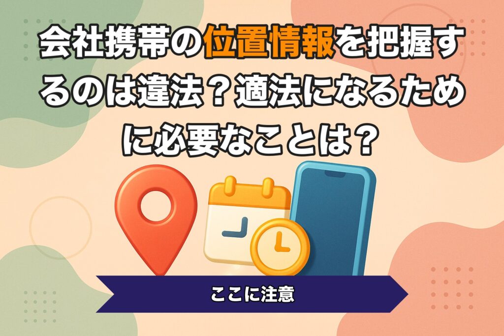 会社携帯の位置情報を把握するのは違法？適法になるために必要なことは？