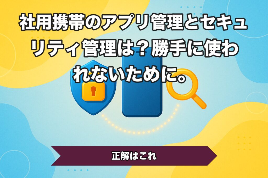 社用携帯のアプリ管理とセキュリティ管理は？勝手に使われないために。