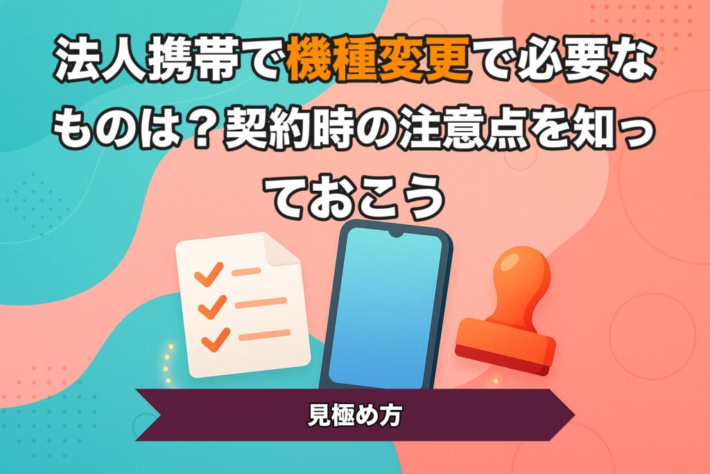 法人携帯で機種変更で必要なものは？契約時の注意点を知っておこう